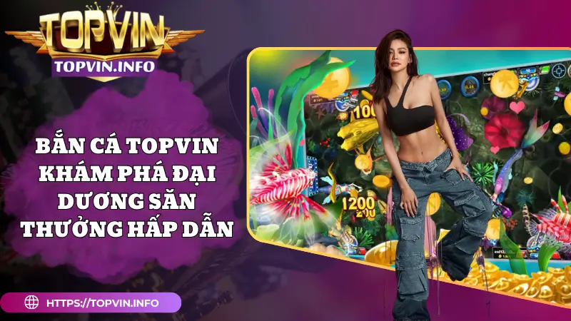 Bắn Cá Topvin - Khám Phá Đại Dương Săn Thưởng Hấp Dẫn