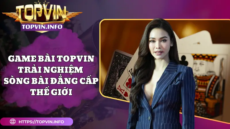 Game Bài Topvin - Trải Nghiệm Sòng Bài Đẳng Cấp Thế Giới